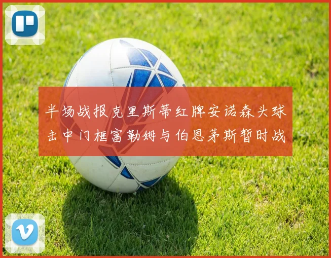 半场战报克里斯蒂红牌安诺森头球击中门框富勒姆与伯恩茅斯暂时战成平局